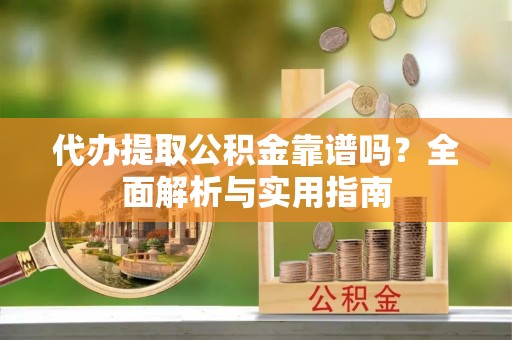 广灵代办提取公积金靠谱吗？全面解析与实用指南