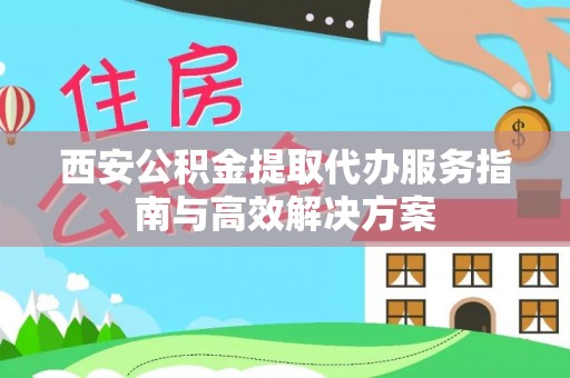 广灵西安公积金提取代办服务指南与高效解决方案