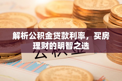 广灵解析公积金贷款利率，买房理财的明智之选