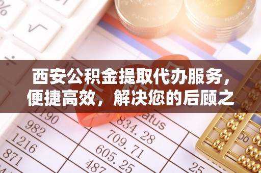 广灵西安公积金提取代办服务，便捷高效，解决您的后顾之忧