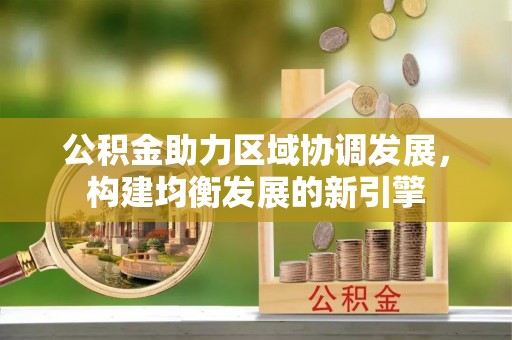 广灵公积金助力区域协调发展，构建均衡发展的新引擎