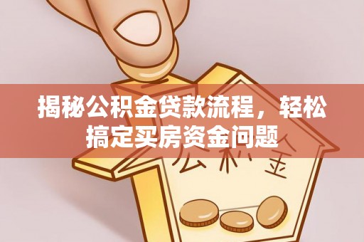 广灵揭秘公积金贷款流程，轻松搞定买房资金问题
