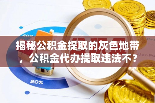 广灵揭秘公积金提取的灰色地带，公积金代办提取违法不？