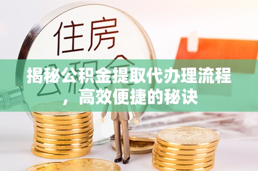 广灵揭秘公积金提取代办理流程，高效便捷的秘诀