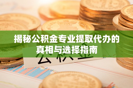 广灵揭秘公积金专业提取代办的真相与选择指南