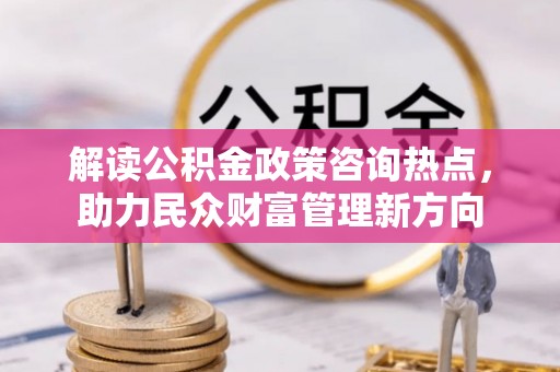 广灵解读公积金政策咨询热点，助力民众财富管理新方向