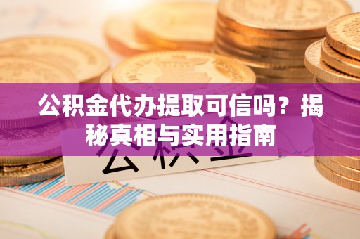 广灵公积金代办提取可信吗？揭秘真相与实用指南