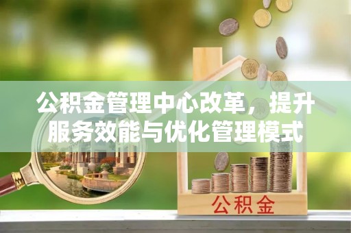 广灵公积金管理中心改革，提升服务效能与优化管理模式