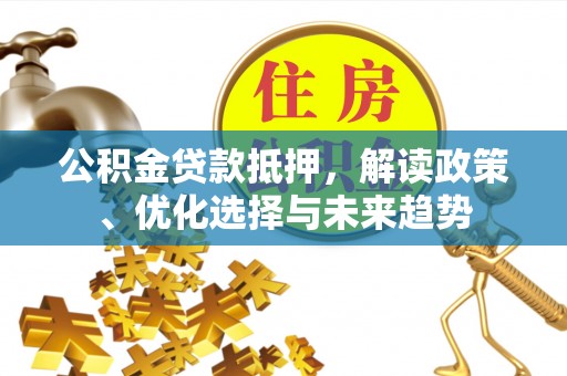 广灵公积金贷款抵押，解读政策、优化选择与未来趋势