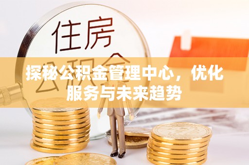 广灵探秘公积金管理中心，优化服务与未来趋势