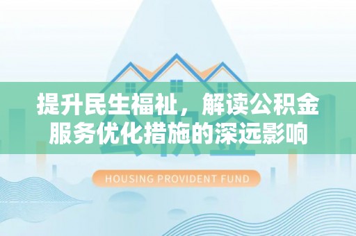 广灵提升民生福祉，解读公积金服务优化措施的深远影响