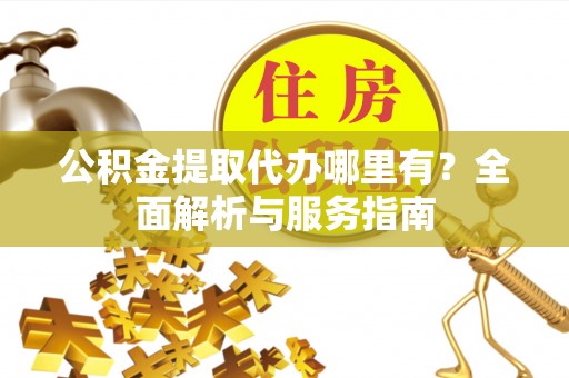 广灵公积金提取代办哪里有？全面解析与服务指南