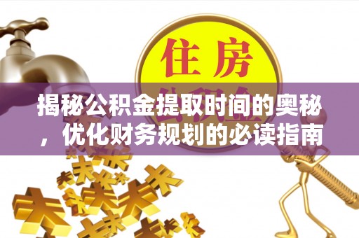 广灵揭秘公积金提取时间的奥秘，优化财务规划的必读指南