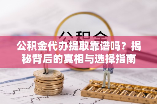 广灵公积金代办提取靠谱吗？揭秘背后的真相与选择指南