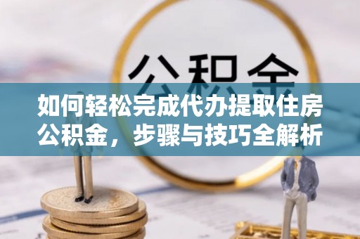 广灵如何轻松完成代办提取住房公积金，步骤与技巧全解析