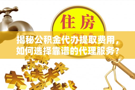 广灵揭秘公积金代办提取费用，如何选择靠谱的代理服务？