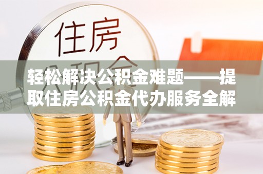 广灵轻松解决公积金难题——提取住房公积金代办服务全解析