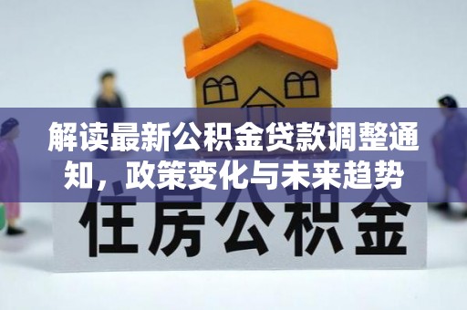 广灵解读最新公积金贷款调整通知，政策变化与未来趋势