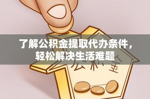 广灵了解公积金提取代办条件，轻松解决生活难题