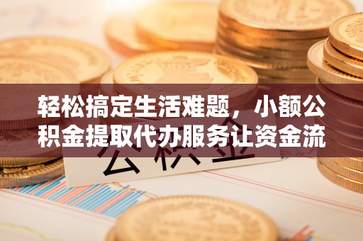 广灵轻松搞定生活难题，小额公积金提取代办服务让资金流转更便捷