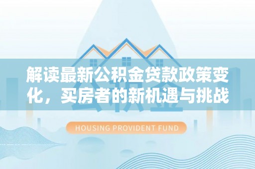 广灵解读最新公积金贷款政策变化，买房者的新机遇与挑战
