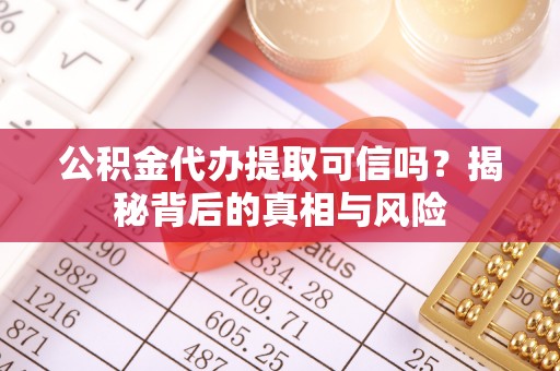 广灵公积金代办提取可信吗？揭秘背后的真相与风险