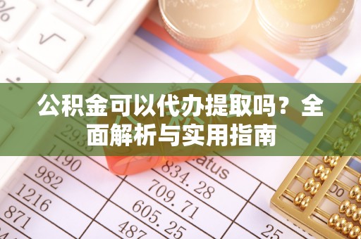 广灵公积金可以代办提取吗？全面解析与实用指南