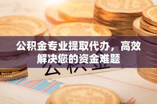 广灵公积金专业提取代办，高效解决您的资金难题