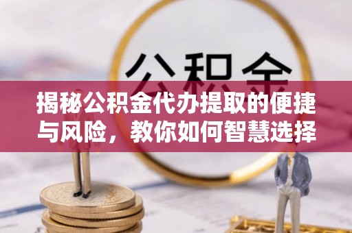 广灵揭秘公积金代办提取的便捷与风险，教你如何智慧选择