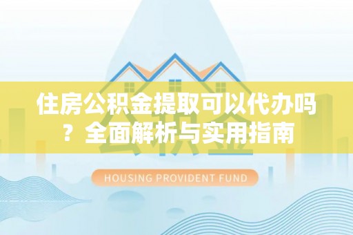 广灵住房公积金提取可以代办吗？全面解析与实用指南