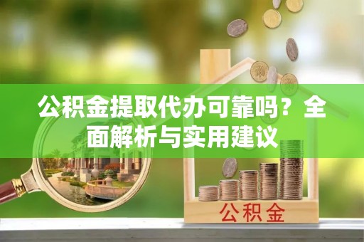 广灵公积金提取代办可靠吗？全面解析与实用建议