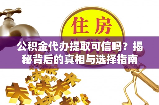 广灵公积金代办提取可信吗？揭秘背后的真相与选择指南