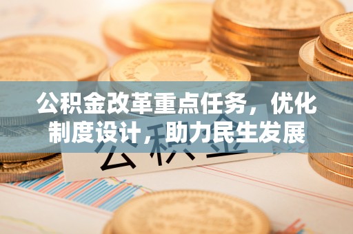 广灵公积金改革重点任务，优化制度设计，助力民生发展