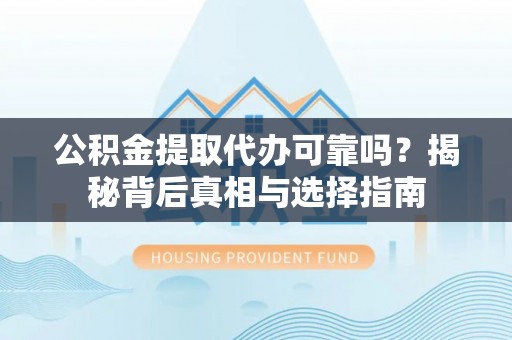 广灵公积金提取代办可靠吗？揭秘背后真相与选择指南
