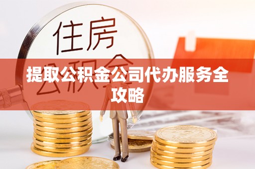 广灵提取公积金公司代办服务全攻略