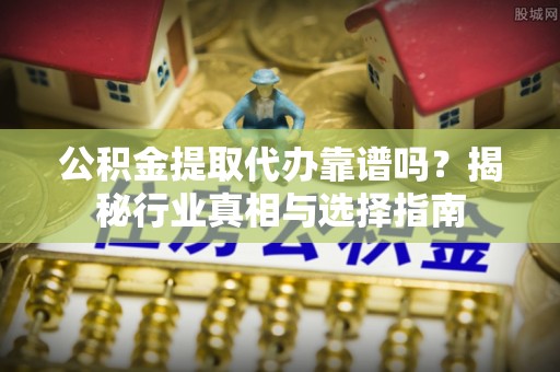 广灵公积金提取代办靠谱吗？揭秘行业真相与选择指南