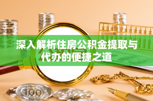 广灵深入解析住房公积金提取与代办的便捷之道