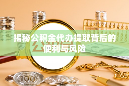 广灵揭秘公积金代办提取背后的便利与风险