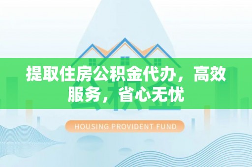 广灵提取住房公积金代办，高效服务，省心无忧