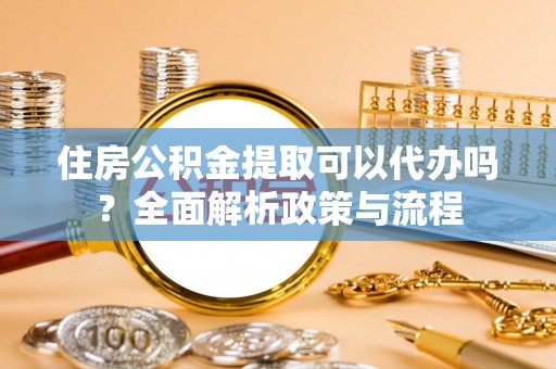 广灵住房公积金提取可以代办吗？全面解析政策与流程