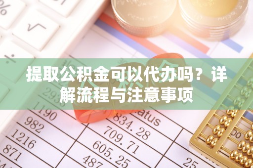 广灵提取公积金可以代办吗？详解流程与注意事项