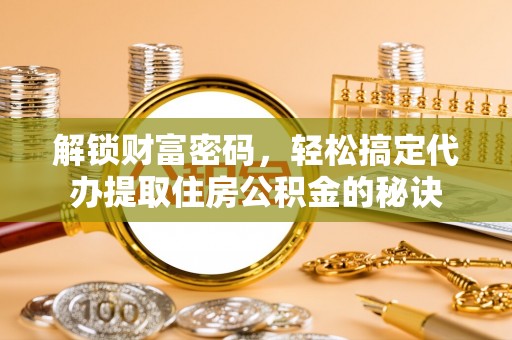 广灵解锁财富密码，轻松搞定代办提取住房公积金的秘诀