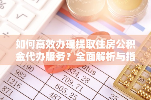 广灵如何高效办理提取住房公积金代办服务？全面解析与指南