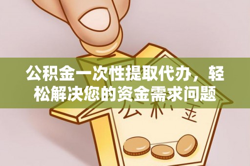 广灵公积金一次性提取代办，轻松解决您的资金需求问题