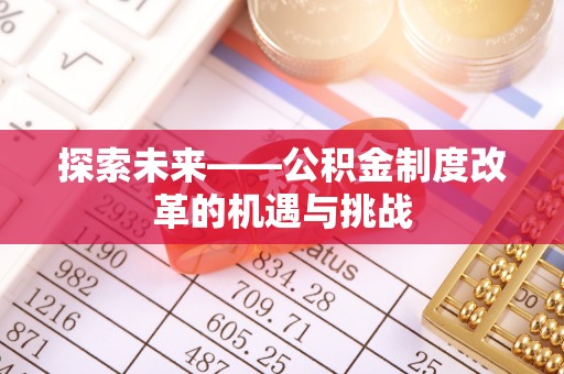 广灵探索未来——公积金制度改革的机遇与挑战