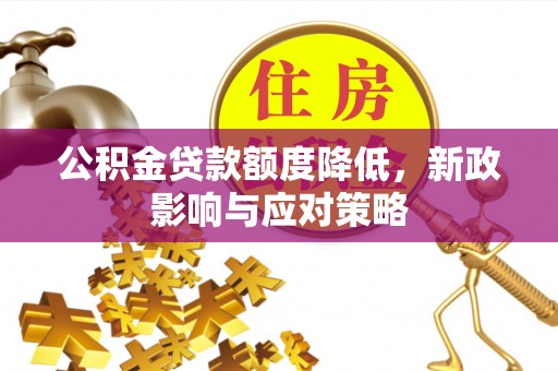 广灵公积金贷款额度降低，新政影响与应对策略