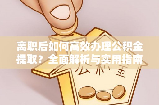 广灵离职后如何高效办理公积金提取？全面解析与实用指南