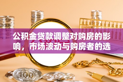 广灵公积金贷款调整对购房的影响，市场波动与购房者的选择