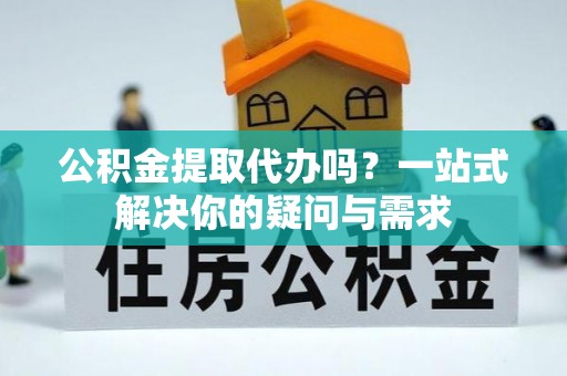 广灵公积金提取代办吗？一站式解决你的疑问与需求