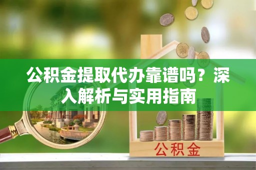 广灵公积金提取代办靠谱吗？深入解析与实用指南